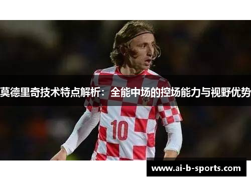 莫德里奇技术特点解析：全能中场的控场能力与视野优势