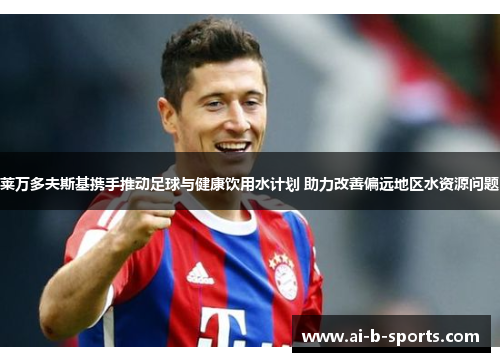 莱万多夫斯基携手推动足球与健康饮用水计划 助力改善偏远地区水资源问题 莱万多夫斯基携手推动足球与健康饮用水计划 助力改善偏远地区水资源问题