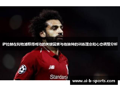 萨拉赫在利物浦取得成功的关键因素与他独特的训练理念和心态调整分析 萨拉赫在利物浦取得成功的关键因素与他独特的训练理念和心态调整分析