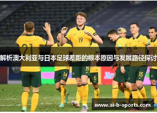解析澳大利亚与日本足球差距的根本原因与发展路径探讨 解析澳大利亚与日本足球差距的根本原因与发展路径探讨