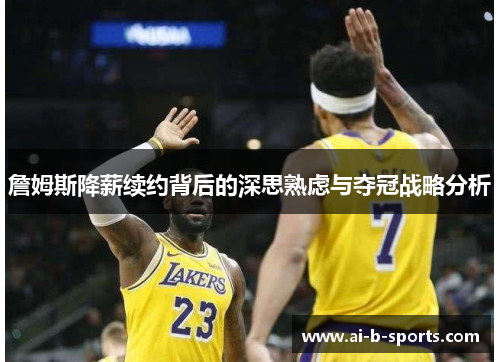 詹姆斯降薪续约背后的深思熟虑与夺冠战略分析