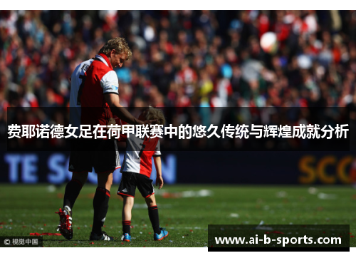 费耶诺德女足在荷甲联赛中的悠久传统与辉煌成就分析 费耶诺德女足在荷甲联赛中的悠久传统与辉煌成就分析