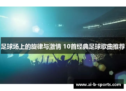 足球场上的旋律与激情 10首经典足球歌曲推荐 足球场上的旋律与激情 10首经典足球歌曲推荐