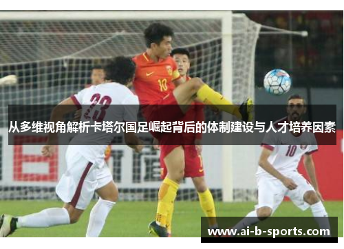 从多维视角解析卡塔尔国足崛起背后的体制建设与人才培养因素