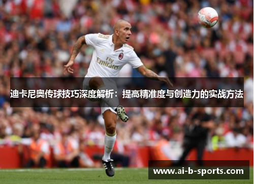 迪卡尼奥传球技巧深度解析：提高精准度与创造力的实战方法