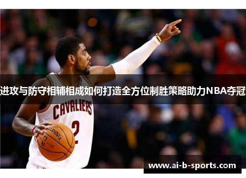进攻与防守相辅相成如何打造全方位制胜策略助力NBA夺冠 进攻与防守相辅相成如何打造全方位制胜策略助力NBA夺冠