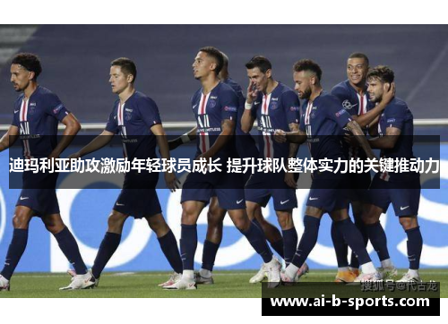 迪玛利亚助攻激励年轻球员成长 提升球队整体实力的关键推动力