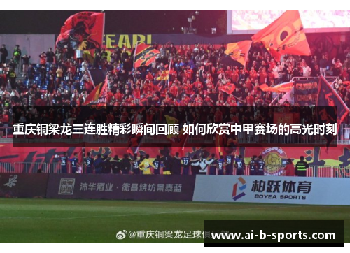 重庆铜梁龙三连胜精彩瞬间回顾 如何欣赏中甲赛场的高光时刻