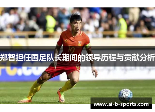郑智担任国足队长期间的领导历程与贡献分析