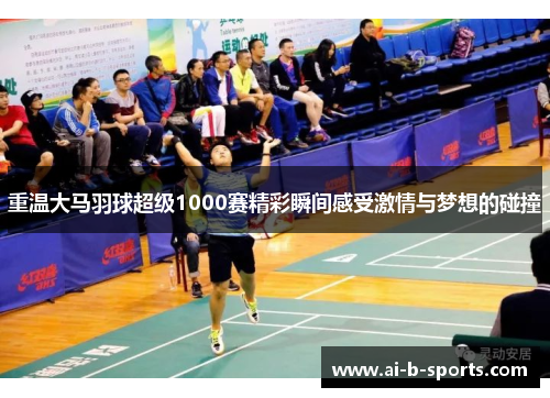 重温大马羽球超级1000赛精彩瞬间感受激情与梦想的碰撞