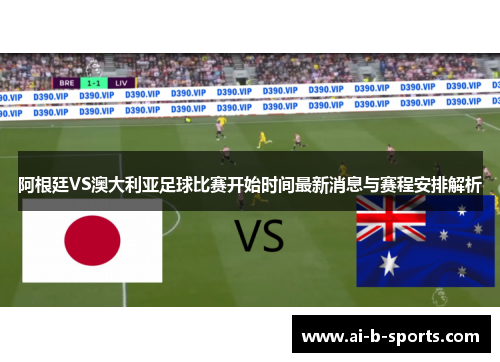 阿根廷VS澳大利亚足球比赛开始时间最新消息与赛程安排解析