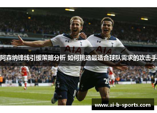 阿森纳锋线引援策略分析 如何挑选最适合球队需求的攻击手
