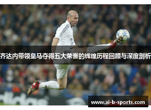 齐达内带领皇马夺得五大荣誉的辉煌历程回顾与深度剖析