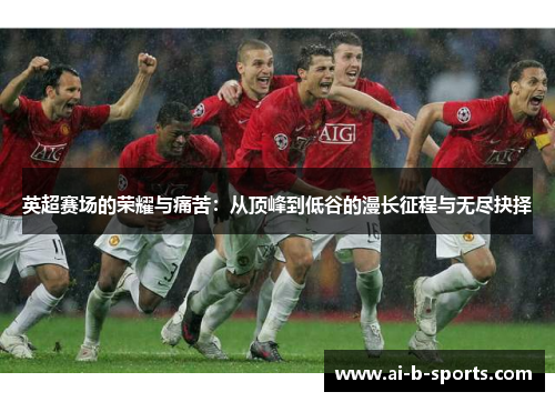 英超赛场的荣耀与痛苦:从顶峰到低谷的漫长征程与无尽抉择 英超赛场的荣耀与痛苦:从顶峰到低谷的漫长征程与无尽抉择