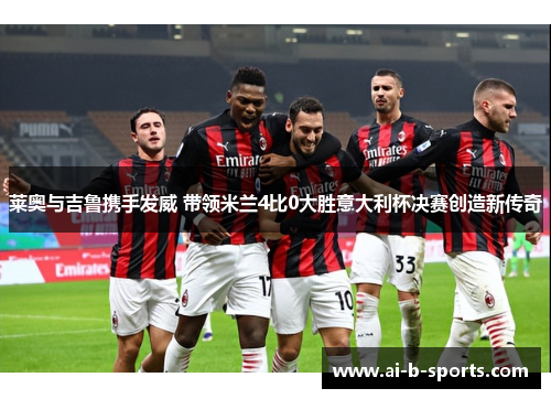 莱奥与吉鲁携手发威 带领米兰4比0大胜意大利杯决赛创造新传奇