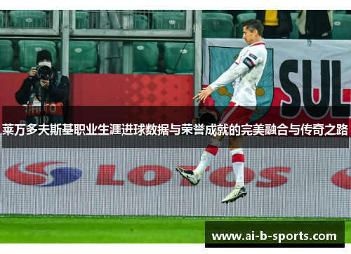 莱万多夫斯基职业生涯进球数据与荣誉成就的完美融合与传奇之路