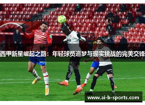 西甲新星崛起之路：年轻球员追梦与现实挑战的完美交锋