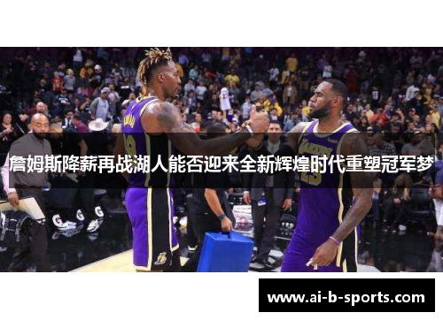 詹姆斯降薪再战湖人能否迎来全新辉煌时代重塑冠军梦