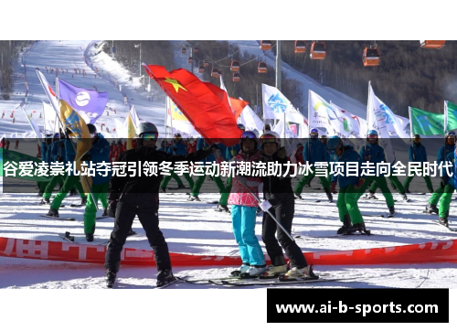 谷爱凌崇礼站夺冠引领冬季运动新潮流助力冰雪项目走向全民时代