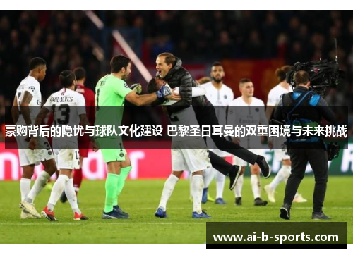 豪购背后的隐忧与球队文化建设 巴黎圣日耳曼的双重困境与未来挑战