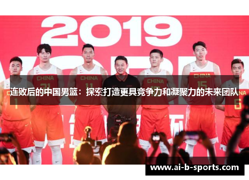 连败后的中国男篮:探索打造更具竞争力和凝聚力的未来团队 连败后的中国男篮:探索打造更具竞争力和凝聚力的未来团队