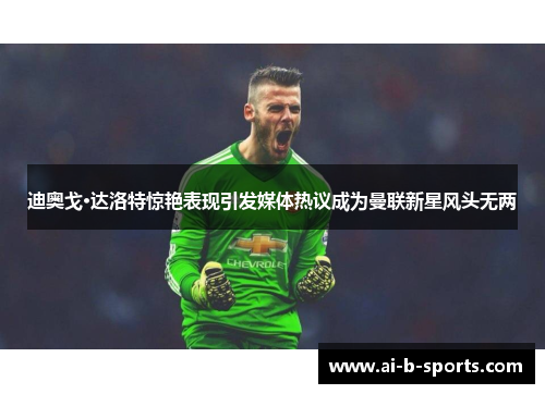 迪奥戈·达洛特惊艳表现引发媒体热议成为曼联新星风头无两