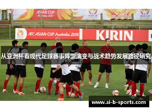 从亚洲杯看现代足球赛事阵型演变与战术趋势发展路径研究