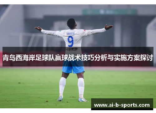 青岛西海岸足球队赢球战术技巧分析与实施方案探讨
