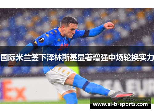 国际米兰签下泽林斯基显著增强中场轮换实力