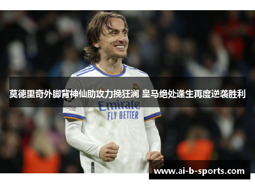 莫德里奇外脚背神仙助攻力挽狂澜 皇马绝处逢生再度逆袭胜利 莫德里奇外脚背神仙助攻力挽狂澜 皇马绝处逢生再度逆袭胜利