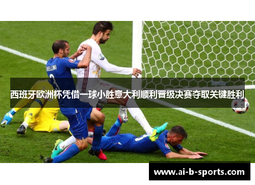 西班牙欧洲杯凭借一球小胜意大利顺利晋级决赛夺取关键胜利