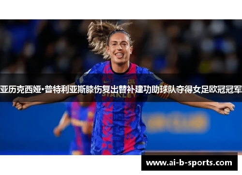 亚历克西娅·普特利亚斯膝伤复出替补建功助球队夺得女足欧冠冠军