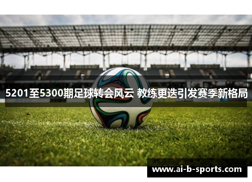 5201至5300期足球转会风云 教练更迭引发赛季新格局