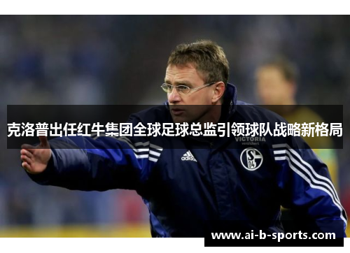 克洛普出任红牛集团全球足球总监引领球队战略新格局